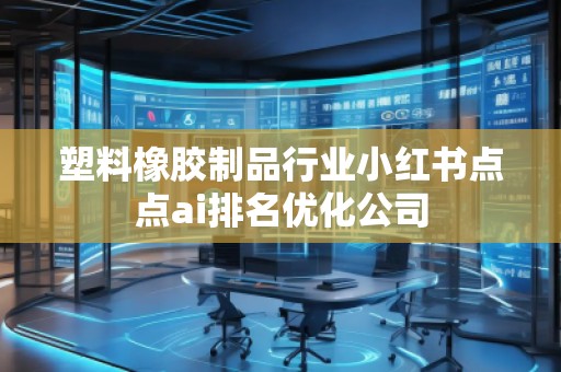 塑料橡膠制品行業小紅書點點ai排名優化公司