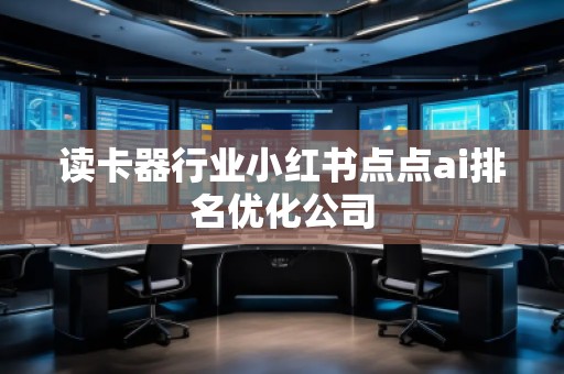 讀卡器行業(yè)小紅書(shū)點(diǎn)點(diǎn)ai排名優(yōu)化公司