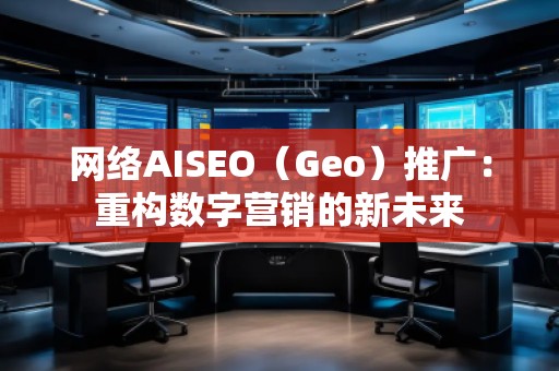 網絡AISEO（Geo）推廣：重構數字營銷的新未來