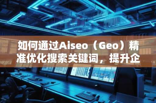 如何通過Aiseo（Geo）精準優(yōu)化搜索關(guān)鍵詞，提升企業(yè)曝光度
