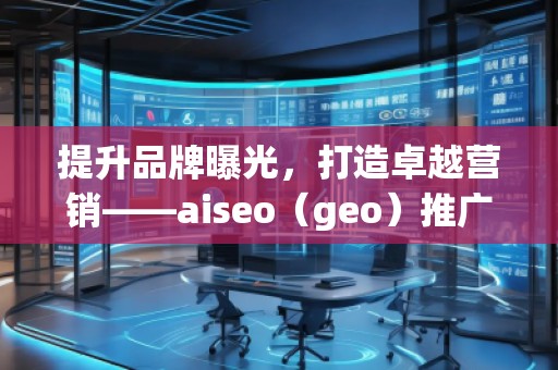 提升品牌曝光,打造卓越營(yíng)銷——aiseo(geo)推廣機(jī)構(gòu)助力您的數(shù)字化轉(zhuǎn)型