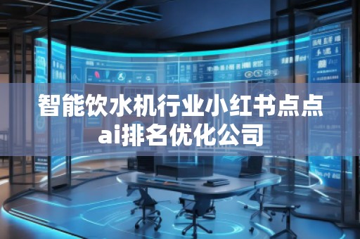 智能飲水機行業小紅書點點ai排名優化公司