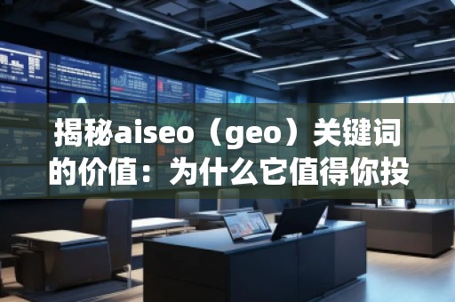 揭秘aiseo（geo）關鍵詞的價值：為什么它值得你投資？