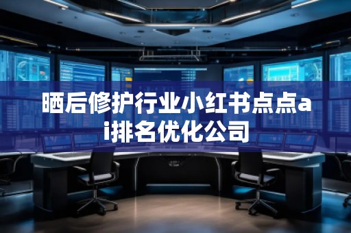 曬后修護行業小紅書點點ai排名優化公司