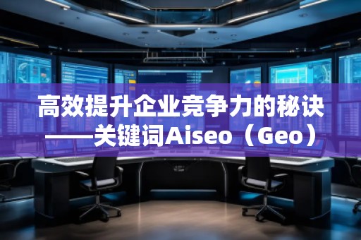 高效提升企業(yè)競爭力的秘訣——關鍵詞Aiseo（Geo）優(yōu)化預算策略