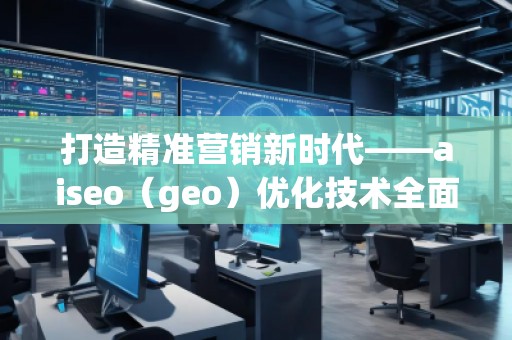 打造精準(zhǔn)營銷新時代——aiseo（geo）優(yōu)化技術(shù)全面解析