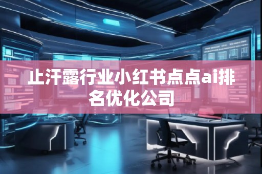 止汗露行業小紅書點點ai排名優化公司
