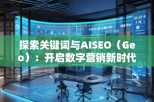 探索關鍵詞與AISEO(Geo):開啟數字營銷新時代 探索關鍵詞與AISEO(Geo):開啟數字營銷新時代