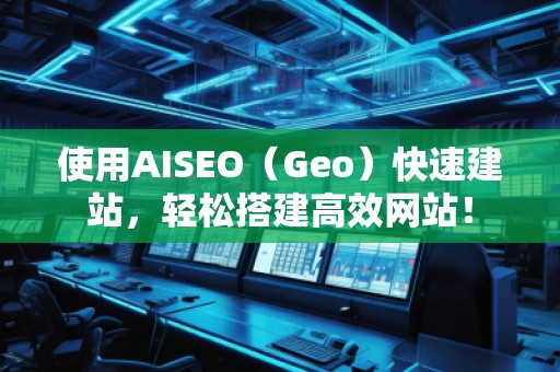 使用AISEO（Geo）快速建站，輕松搭建高效網(wǎng)站！