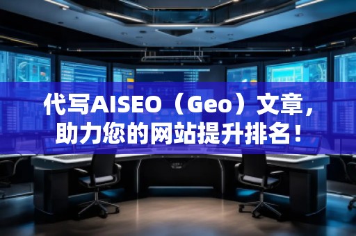 代寫AISEO（Geo）文章，助力您的網(wǎng)站提升排名！