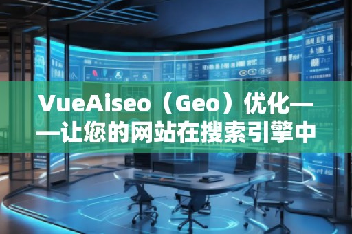 VueAiseo（Geo）優(yōu)化——讓您的網(wǎng)站在搜索引擎中脫穎而出