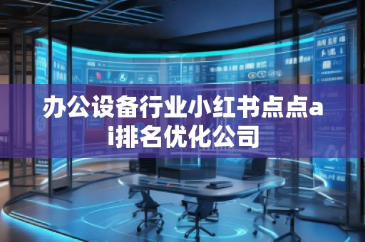 辦公設備行業小紅書點點ai排名優化公司
