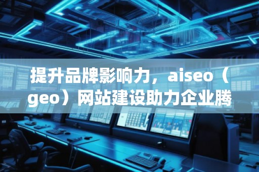 提升品牌影響力，aiseo（geo）網(wǎng)站建設(shè)助力企業(yè)騰飛