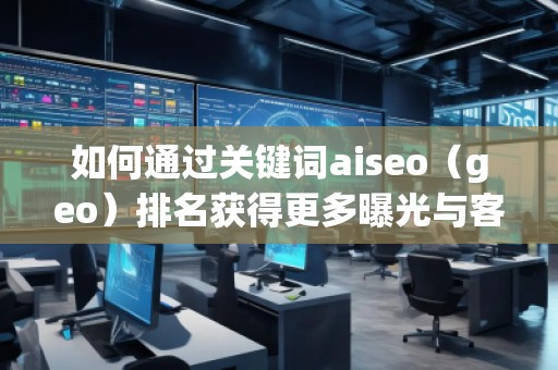 如何通過關(guān)鍵詞aiseo（geo）排名獲得更多曝光與客戶？