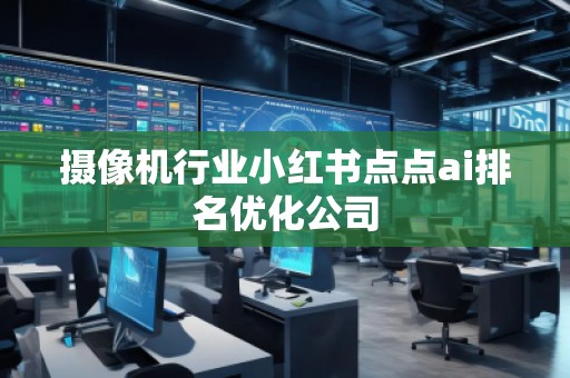 攝像機行業小紅書點點ai排名優化公司