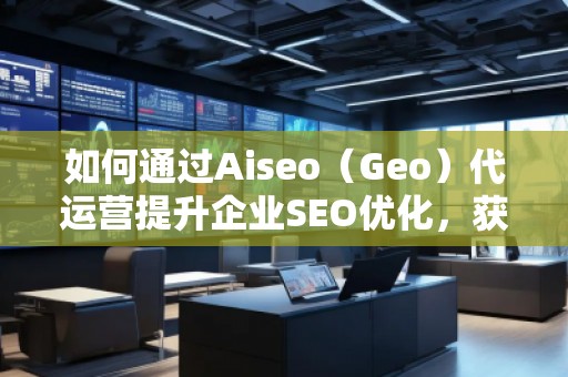 如何通過Aiseo(Geo)代運營提升企業SEO優化,獲取精準流量 如何通過Aiseo(Geo)代運營提升企業SEO優化,獲取精準流量