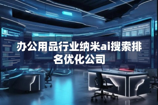 辦公用品行業納米ai搜索排名優化公司