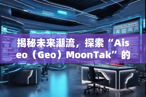 揭秘未來(lái)潮流，探索“Aiseo（Geo）MoonTak”的魅力世界