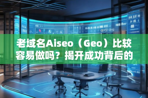 老域名Aiseo（Geo）比較容易做嗎？揭開成功背后的秘密