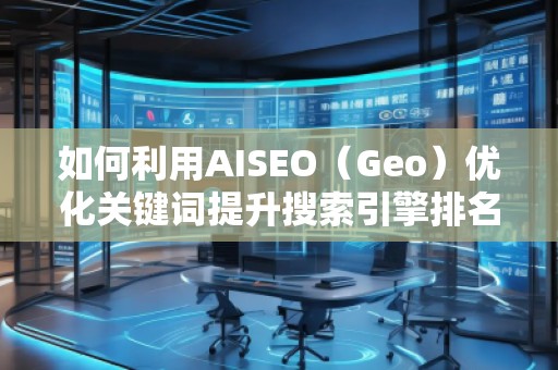 如何利用AISEO（Geo）優化關鍵詞提升搜索引擎排名？
