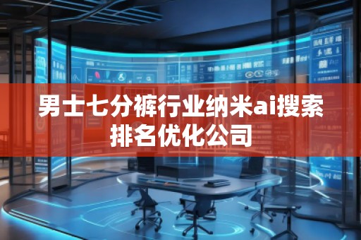 男士七分褲行業(yè)納米ai搜索排名優(yōu)化公司 男士七分褲行業(yè)納米ai搜索排名優(yōu)化公司