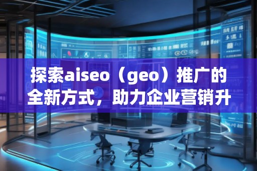 探索aiseo（geo）推廣的全新方式，助力企業(yè)營銷升級(jí)