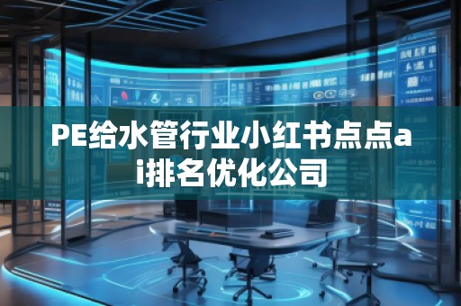 PE給水管行業(yè)小紅書點(diǎn)點(diǎn)ai排名優(yōu)化公司