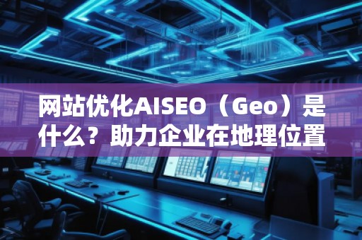 網站優化AISEO（Geo）是什么？助力企業在地理位置精準營銷