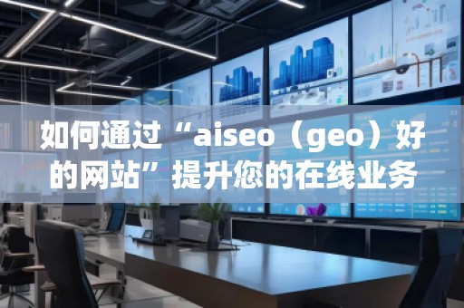如何通過“aiseo（geo）好的網(wǎng)站”提升您的在線業(yè)務(wù)曝光度