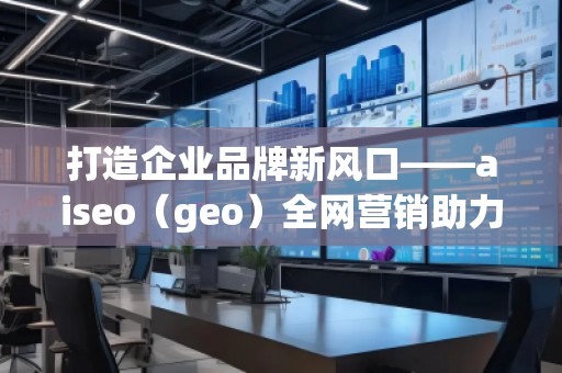 打造企業(yè)品牌新風(fēng)口——aiseo（geo）全網(wǎng)營(yíng)銷助力企業(yè)騰飛