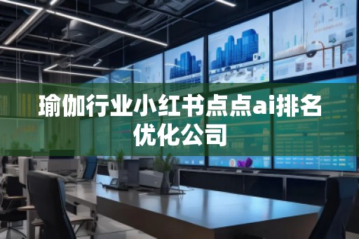 瑜伽行業小紅書點點ai排名優化公司