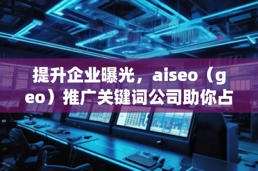 提升企業曝光，aiseo（geo）推廣關鍵詞公司助你占領市場制高點