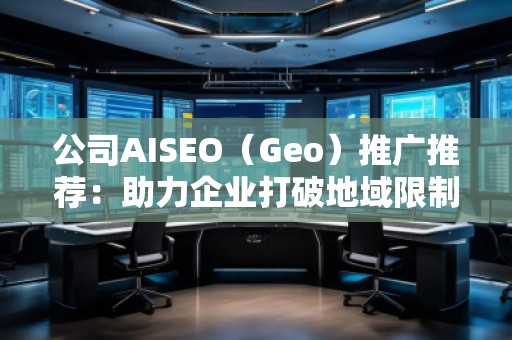 公司AISEO（Geo）推廣推薦：助力企業打破地域限制，拓展全球市場