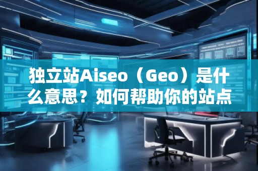 獨立站Aiseo（Geo）是什么意思？如何幫助你的站點實現精準流量？