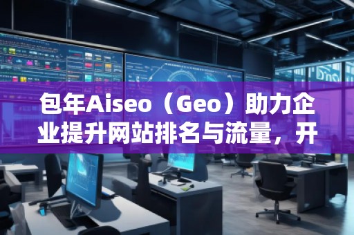 包年Aiseo（Geo）助力企業提升網站排名與流量，開啟全新數字化營銷時代