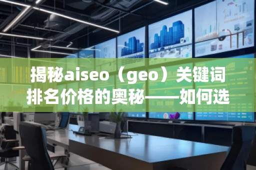 揭秘aiseo（geo）關鍵詞排名價格的奧秘——如何選擇最具性價比的SEO服務