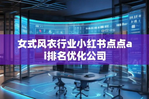 女式風(fēng)衣行業(yè)小紅書(shū)點(diǎn)點(diǎn)ai排名優(yōu)化公司
