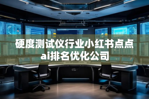 硬度測(cè)試儀行業(yè)小紅書(shū)點(diǎn)點(diǎn)ai排名優(yōu)化公司