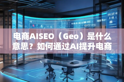 電商AISEO（Geo）是什么意思？如何通過AI提升電商業務的搜索排名？