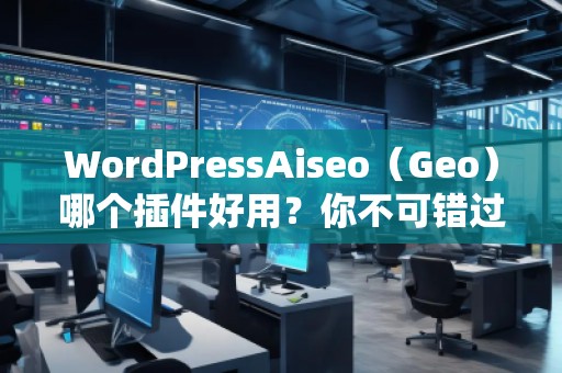 WordPressAiseo（Geo）哪個插件好用？你不可錯過的SEO利器