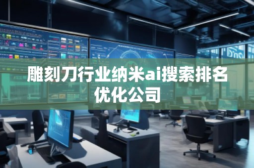 雕刻刀行業納米ai搜索排名優化公司