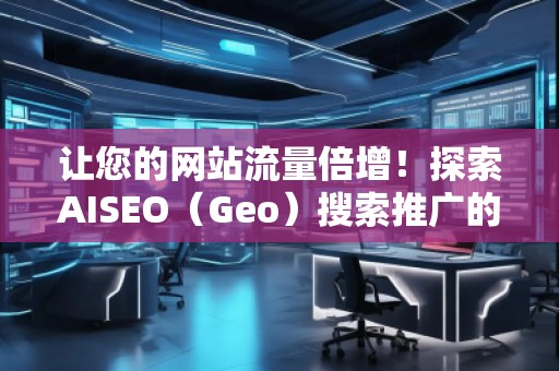讓您的網站流量倍增！探索AISEO（Geo）搜索推廣的無限潛力