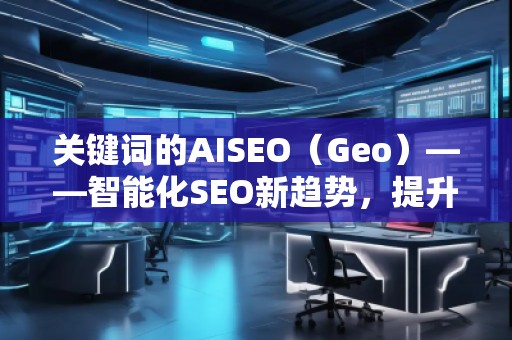 關鍵詞的AISEO（Geo）——智能化SEO新趨勢，提升網站流量與排名