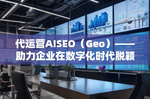 代運營AISEO（Geo）——助力企業在數字化時代脫穎而出