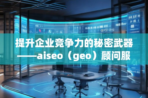 提升企業(yè)競爭力的秘密武器——aiseo（geo）顧問服務(wù)