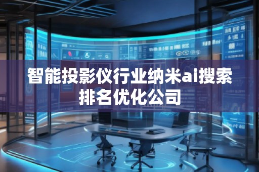 智能投影儀行業(yè)納米ai搜索排名優(yōu)化公司 智能投影儀行業(yè)納米ai搜索排名優(yōu)化公司