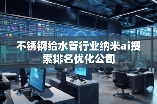 不銹鋼給水管行業(yè)納米ai搜索排名優(yōu)化公司