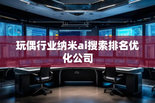 玩偶行業納米ai搜索排名優化公司