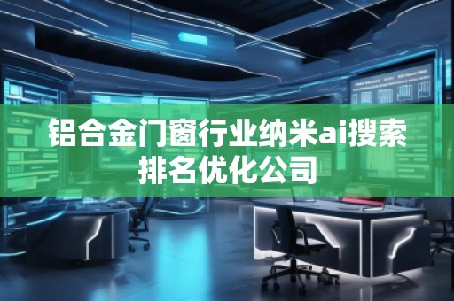 鋁合金門窗行業(yè)納米ai搜索排名優(yōu)化公司 鋁合金門窗行業(yè)納米ai搜索排名優(yōu)化公司
