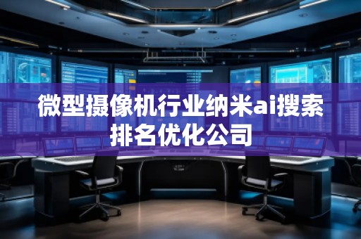 微型攝像機行業納米ai搜索排名優化公司